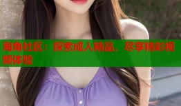 海角社区：探索成人精品，尽享精彩视频体验