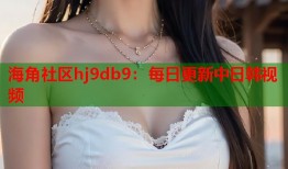 海角社区hj9db9：每日更新中日韩视频
