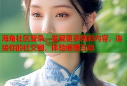 海角社区登录，发现更多精彩内容，连接你的社交圈，体验便捷互动