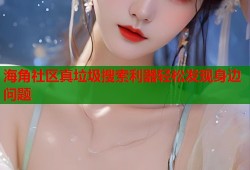 海角社区真垃圾搜索利器轻松发现身边问题