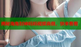 揭秘海角封神妈妈视频真假，快来看看