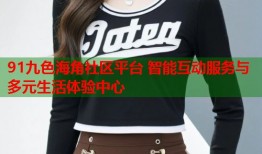 91九色海角社区平台 智能互动服务与多元生活体验中心