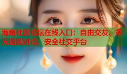 海角社区论坛在线入口：自由交友、多元话题讨论、安全社交平台