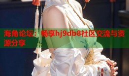 海角论坛：畅享hj9db8社区交流与资源分享