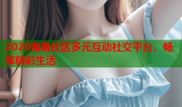 2020海角社区多元互动社交平台，畅享精彩生活