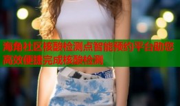 海角社区核酸检测点智能预约平台助您高效便捷完成核酸检测