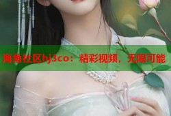 海角社区hj3co：精彩视频，无限可能