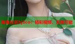 海角社区hj3co：精彩视频，无限可能