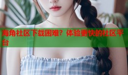 海角社区下载困难？体验更快的社区平台