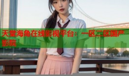 天堂海角在线影视平台：一区二区国产影院