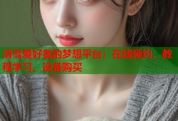 滑雪爱好者的梦想平台：在线预约、教程学习、设备购买