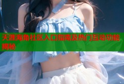 天涯海角社区入口指南及热门互动功能揭秘