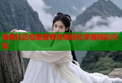 海角社区收藏查看攻略轻松掌握精彩内容