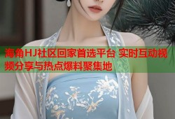 海角HJ社区回家首选平台 实时互动视频分享与热点爆料聚集地
