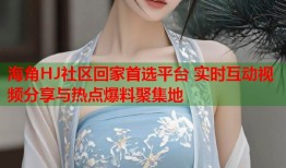 海角HJ社区回家首选平台 实时互动视频分享与热点爆料聚集地
