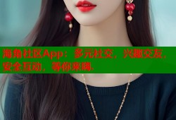 海角社区App：多元社交，兴趣交友，安全互动，等你来嗨.