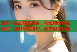 滑雪一站式服务平台：在线预约教练、场地，提升滑雪技巧，分享滑雪乐趣