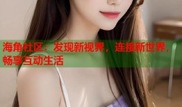 海角社区：发现新视界，连接新世界，畅享互动生活
