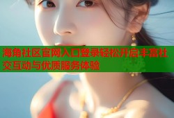 海角社区官网入口登录轻松开启丰富社交互动与优质服务体验