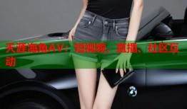 天涯海角AV：短视频、直播、社区互动