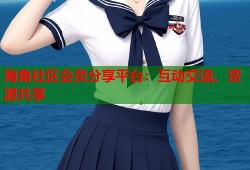 海角社区会员分享平台：互动交流、资源共享