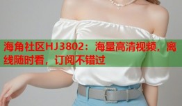 海角社区HJ3802：海量高清视频，离线随时看，订阅不错过