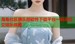 海角社区俱乐部软件下载平台一站式社交娱乐体验