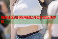 海角社区访问指南轻松开启丰富互动体验