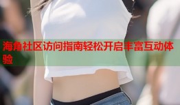 海角社区访问指南轻松开启丰富互动体验