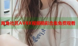 海角社区AV8X视频精彩合集免费观看