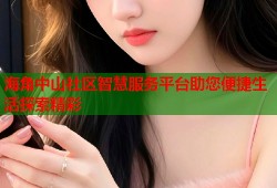 海角中山社区智慧服务平台助您便捷生活探索精彩