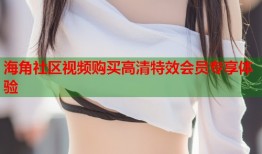 海角社区视频购买高清特效会员专享体验