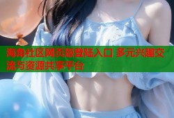 海角社区网页版登陆入口 多元兴趣交流与资源共享平台