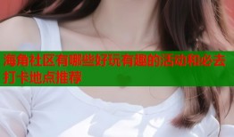 海角社区有哪些好玩有趣的活动和必去打卡地点推荐