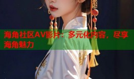 海角社区AV影片：多元化内容，尽享海角魅力