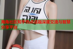 海角社区知乎热点话题深度交流与智慧分享平台