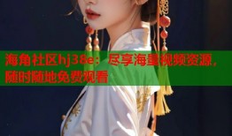 海角社区hj38e：尽享海量视频资源，随时随地免费观看