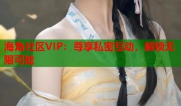 海角社区VIP：尊享私密互动，解锁无限可能