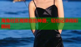 海角社区视频自拍神器，轻松记录精彩瞬间