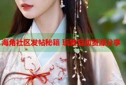 海角社区发帖秘籍 玩转互动资源分享