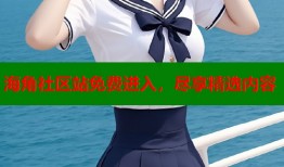 海角社区站免费进入，尽享精选内容