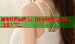 海角社区热度卡：轻松提升社交互动，打造人气王
