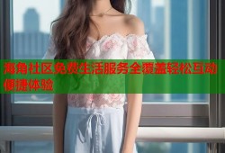 海角社区免费生活服务全覆盖轻松互动便捷体验