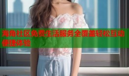 海角社区免费生活服务全覆盖轻松互动便捷体验