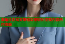 海角社区写文赚钱攻略轻松变现内容创作收益
