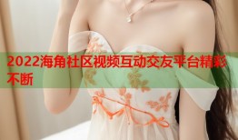 2022海角社区视频互动交友平台精彩不断