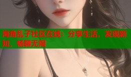 海角乱子社区在线：分享生活，发现新知，畅聊无限