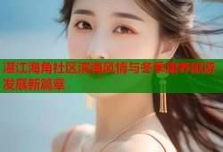 湛江海角社区滨海风情与冬季康养旅游发展新篇章