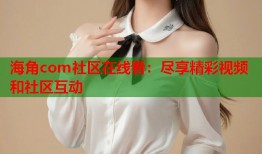 海角com社区在线看：尽享精彩视频和社区互动