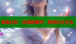 海角社区：发现新趣味，畅享社交生活